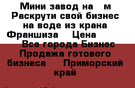 Мини завод на 30м.Раскрути свой бизнес на воде из крана.Франшиза. › Цена ­ 105 000 - Все города Бизнес » Продажа готового бизнеса   . Приморский край